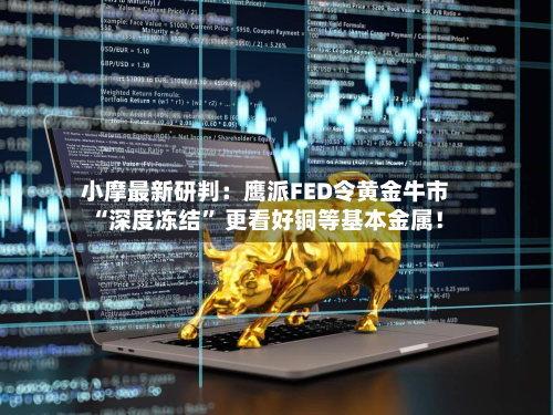 小摩最新研判：鹰派FED令黄金牛市“深度冻结	” 更看好铜等基本金属！-第2张图片
