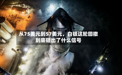 从75美元到57美元	，白银这轮回撤到底砸出了什么信号-第1张图片