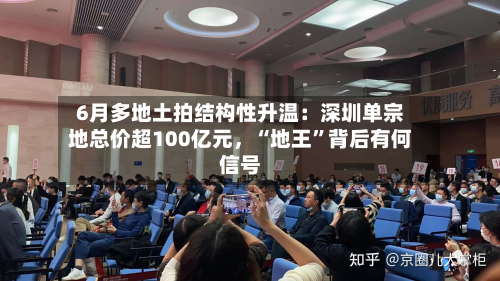 6月多地土拍结构性升温：深圳单宗地总价超100亿元，“地王”背后有何信号-第3张图片