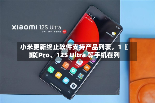 小米更新终止软件支持产品列表，1〖贰〗、12 Pro、12S Ultra 等手机在列-第2张图片