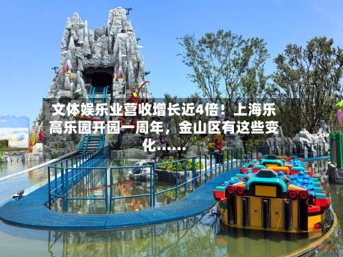 文体娱乐业营收增长近4倍！上海乐高乐园开园一周年，金山区有这些变化……-第2张图片