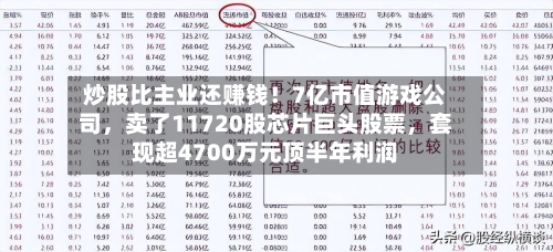 炒股比主业还赚钱！7亿市值游戏公司	，卖了11720股芯片巨头股票，套现超4700万元顶半年利润-第2张图片