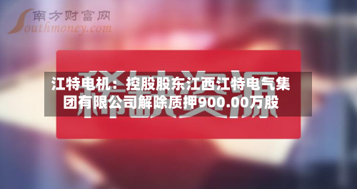 江特电机:控股股东江西江特电气集团有限公司解除质押900.00万股