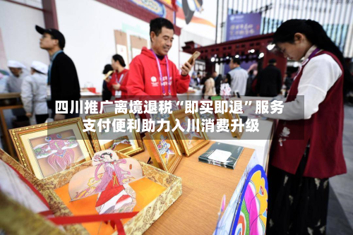 四川推广离境退税“即买即退”服务 支付便利助力入川消费升级-第2张图片