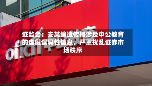 证监会：安某编造传播涉及中公教育的虚假误导性信息	，严重扰乱证券市场秩序-第2张图片