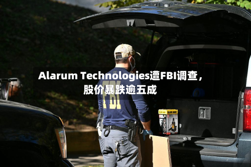 Alarum Technologies遭FBI调查，股价暴跌逾五成-第2张图片