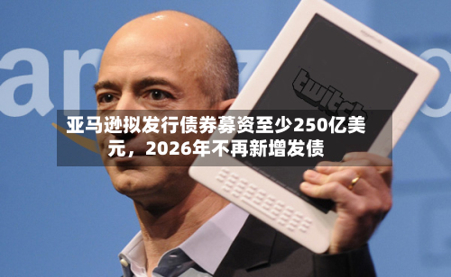 亚马逊拟发行债券募资至少250亿美元，2026年不再新增发债-第2张图片