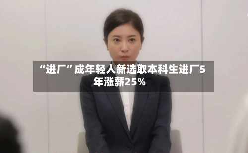 “进厂”成年轻人新选取本科生进厂5年涨薪25%-第2张图片