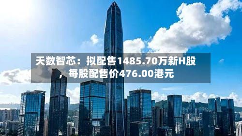 天数智芯：拟配售1485.70万新H股	，每股配售价476.00港元-第3张图片