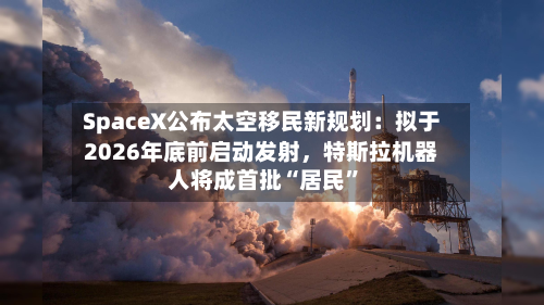SpaceX公布太空移民新规划：拟于2026年底前启动发射，特斯拉机器人将成首批“居民	”-第2张图片
