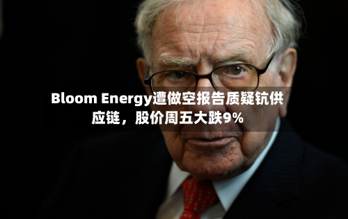 Bloom Energy遭做空报告质疑钪供应链，股价周五大跌9%-第2张图片