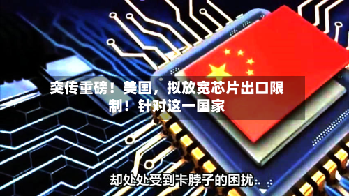 突传重磅！美国	，拟放宽芯片出口限制！针对这一国家-第2张图片