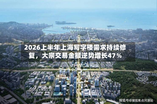2026上半年上海写字楼需求持续修复	，大宗交易金额逆势增长47％-第2张图片