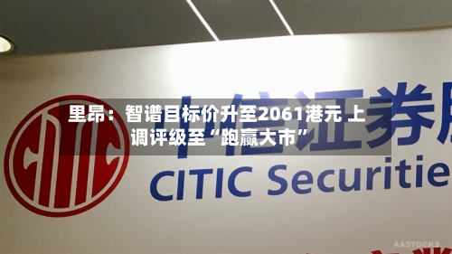 里昂：智谱目标价升至2061港元 上调评级至“跑赢大市”-第1张图片