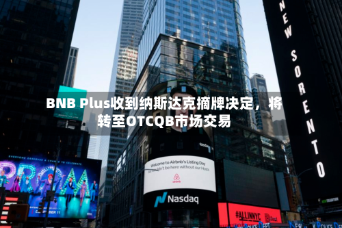 BNB Plus收到纳斯达克摘牌决定	，将转至OTCQB市场交易-第2张图片
