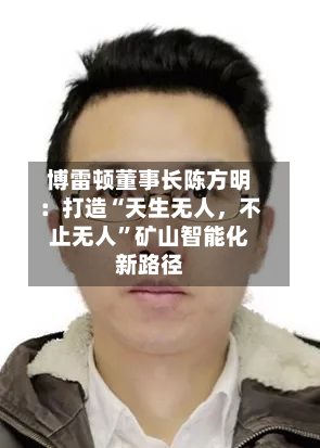 博雷顿董事长陈方明：打造“天生无人	，不止无人”矿山智能化新路径-第3张图片