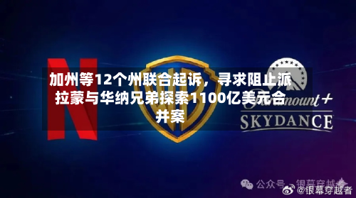 加州等12个州联合起诉，寻求阻止派拉蒙与华纳兄弟探索1100亿美元合并案-第2张图片