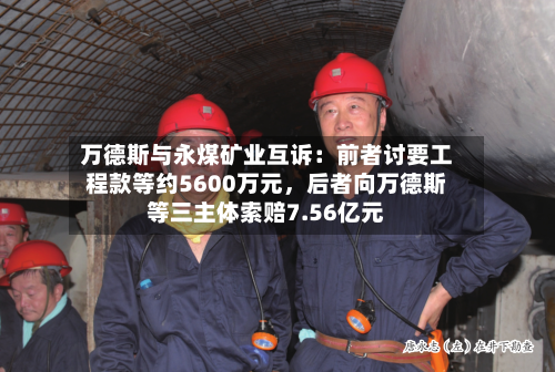 万德斯与永煤矿业互诉：前者讨要工程款等约5600万元	，后者向万德斯等三主体索赔7.56亿元-第2张图片