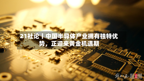 21社论丨中国半导体产业拥有独特优势，正迎来黄金机遇期-第2张图片