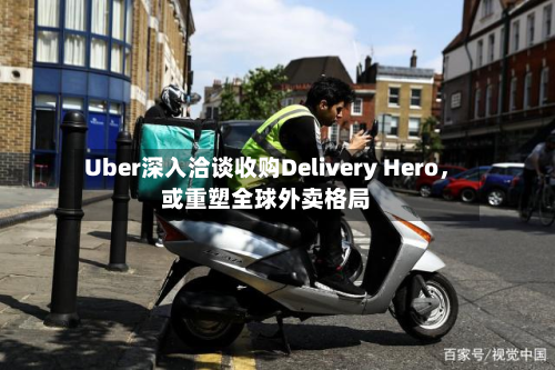 Uber深入洽谈收购Delivery Hero，或重塑全球外卖格局-第2张图片
