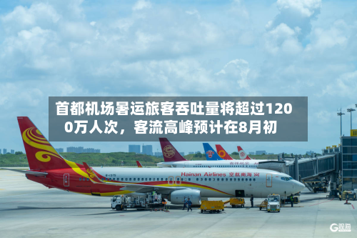 首都机场暑运旅客吞吐量将超过1200万人次，客流高峰预计在8月初-第3张图片