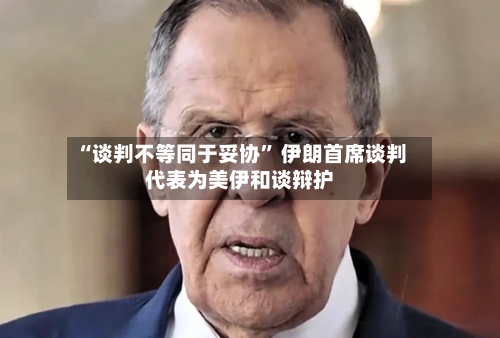 “谈判不等同于妥协” 伊朗首席谈判代表为美伊和谈辩护-第2张图片