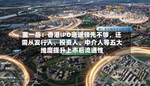 董一岳：香港IPO遥遥领先不够，还需从发行人	、投资人、中介人等五大维度提升上市后流通性-第3张图片
