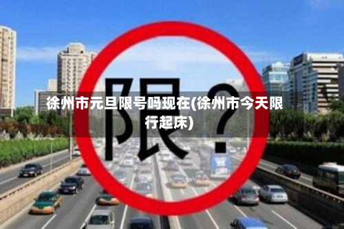 徐州市元旦限号吗现在(徐州市今天限行起床)-第2张图片
