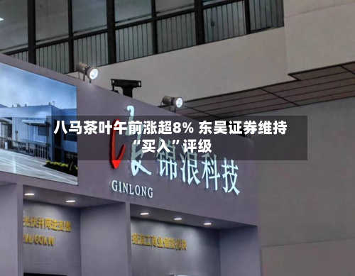 八马茶叶午前涨超8% 东吴证券维持“买入	”评级-第1张图片