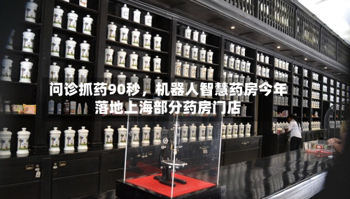 问诊抓药90秒	，机器人智慧药房今年落地上海部分药房门店-第2张图片
