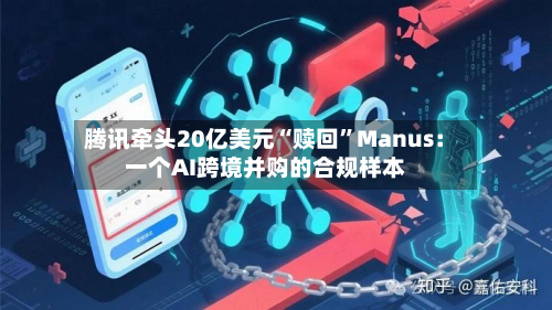 腾讯牵头20亿美元“赎回	”Manus：一个AI跨境并购的合规样本-第2张图片