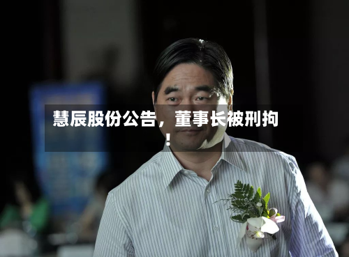慧辰股份公告，董事长被刑拘！-第2张图片