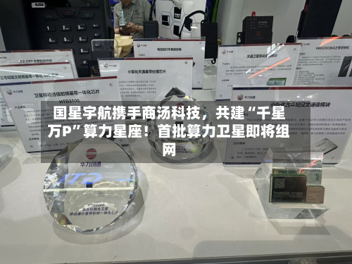 国星宇航携手商汤科技	，共建“千星万P”算力星座！首批算力卫星即将组网-第2张图片