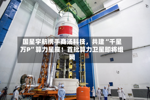 国星宇航携手商汤科技，共建“千星万P	”算力星座！首批算力卫星即将组网-第3张图片