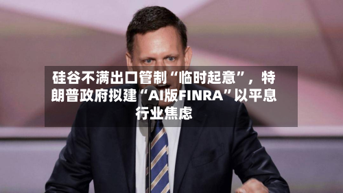 硅谷不满出口管制“临时起意”，特朗普政府拟建“AI版FINRA	”以平息行业焦虑-第2张图片