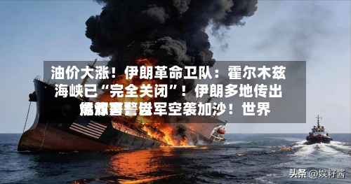 油价大涨！伊朗革命卫队：霍尔木兹海峡已“完全关闭	”！伊朗多地传出爆炸声！以军空袭加沙！世界能源署警告-第1张图片