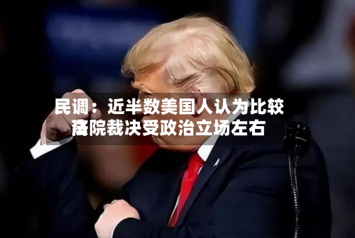民调:近半数美国人认为比较高
法院裁决受政治立场左右-第2张图片