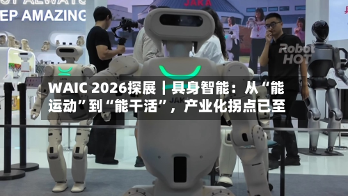WAIC 2026探展｜具身智能：从“能运动	”到“能干活”，产业化拐点已至-第3张图片