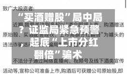 “买酒赠股”局中局？证监局紧急预警，起底“上市分红翻倍	”骗术-第2张图片