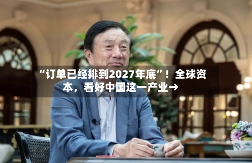 “订单已经排到2027年底	”！全球资本	，看好中国这一产业→-第2张图片