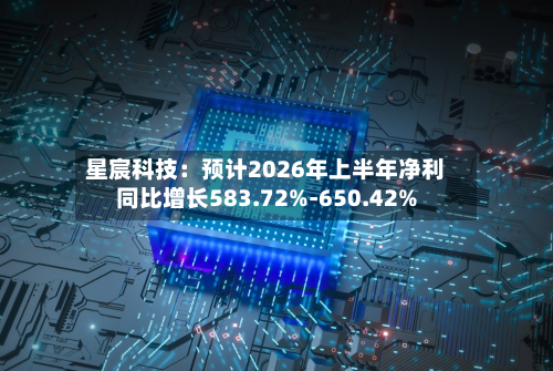 星宸科技:预计2026年上半年净利同比增长583.72%-650.42%-第2张图片