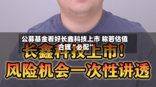 公募基金看好长鑫科技上市 称若估值合理“必配	”-第2张图片
