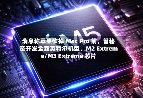 消息称苹果砍掉 Mac Pro 前，曾秘密开发全新英特尔机型、M2 Extreme/M3 Extreme 芯片-第2张图片