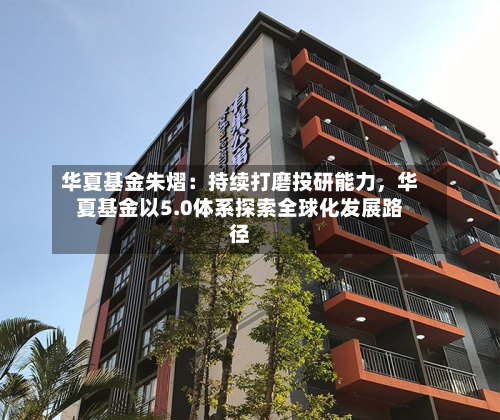 华夏基金朱熠：持续打磨投研能力，华夏基金以5.0体系探索全球化发展路径-第2张图片