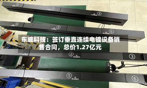 东威科技：签订垂直连续电镀设备销售合同，总价1.27亿元-第1张图片