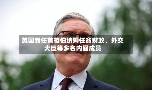 英国新任首相伯纳姆任命财政、外交大臣等多名内阁成员-第2张图片