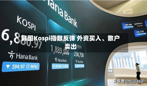 韩国Kospi指数反弹 外资买入	、散户卖出-第3张图片