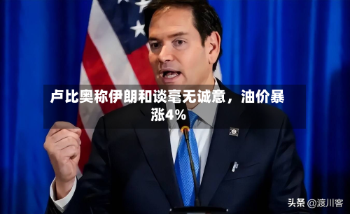 卢比奥称伊朗和谈毫无诚意	，油价暴涨4%-第2张图片