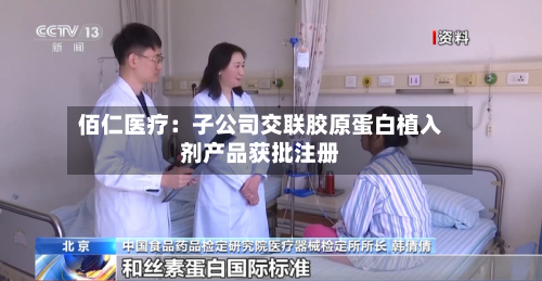 佰仁医疗：子公司交联胶原蛋白植入剂产品获批注册-第1张图片