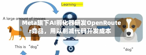 Meta旗下AI孵化器研发OpenRouter竞品	，用以削减代码开发成本-第1张图片